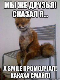 Мы же друзья! Сказал Я... А Smile промолчал! Какаха смайл)