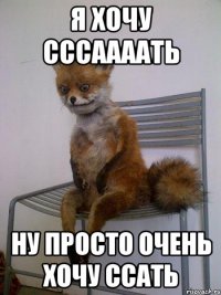 я хочу сссаааать ну просто очень хочу ссать