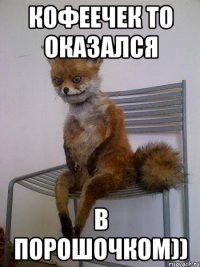 кофеечек то оказался в порошочком))