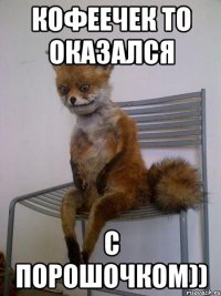 кофеечек то оказался с порошочком))