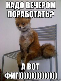 надо вечером поработать? а вот фиг)))))))))))))))