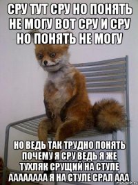 сру тут сру но понять не могу вот сру и сру но понять не могу но ведь так трудно понять почему я сру ведь я же тухляк срущий на стуле аааааааа я на стуле срал ааа