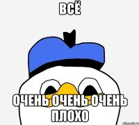 ВСЁ ОЧЕНЬ ОЧЕНЬ ОЧЕНЬ ПЛОХО