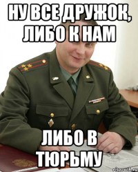 Ну все дружок, либо к нам Либо в тюрьму