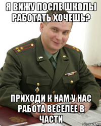 Я вижу после школы работать хочешь? Приходи к нам у нас работа веселее в части