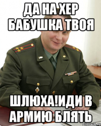 Да на хер бабушка твоя шлюха!иди в армию блять