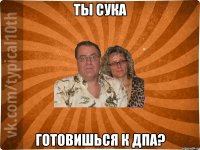 ты сука готовишься к ДПА?