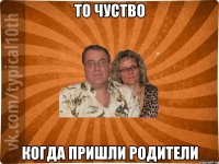 то чуство когда пришли родители