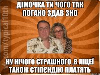 Дімочка ти чого так погано здав ЗНО ну нічого страшного ,в ліцеї також стіпєндію платять