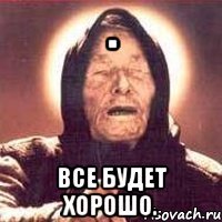 . все будет хорошо.