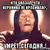 Кто сказал..Что Вероника Не красивая?.. Умрёт..Сегодня..!