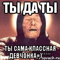 ты да ты ты сама классная девчонка=)*****