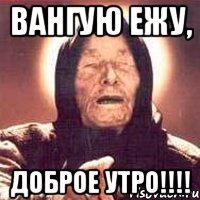 Вангую Ежу, Доброе утро!!!!