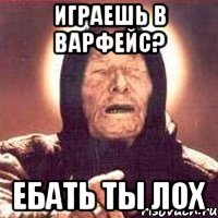 играешь в варфейс? ебать ты лох