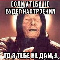 если у тебя не будет настроения то я тебе не дам :)