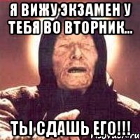 Я вижу экзамен у тебя во вторник... ты сдашь его!!!