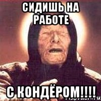 Сидишь на работе с кондёром!!!!