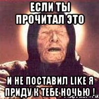 Если ты прочитал это И не поставил LIKE Я приду к тебе ночью !