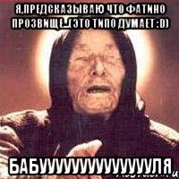 Я,предсказываю что Фатино прозвище...(это типо думает :D) Бабууууууууууууууля