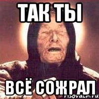 так ты всё сожрал