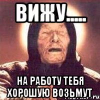 вижу..... на работу тебя хорошую возьмут