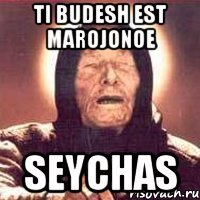 ti budesh est marojonoe seychas