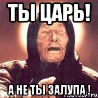 Ты Царь! А не ты залупа !