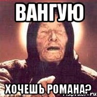 ВАНГУЮ ХОЧЕШЬ РОМАНА?