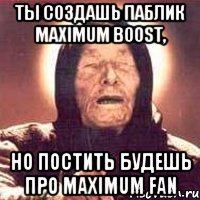 Ты создашь паблик Maximum boost, но постить будешь про Maximum fan