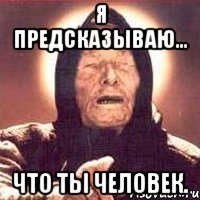 Я предсказываю... Что ты человек.