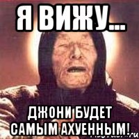 я вижу... джони будет самым ахуенным!