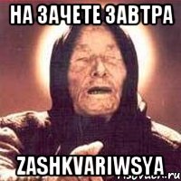 НА ЗАЧЕТЕ ЗАВТРА ZASHKVARIWSYA