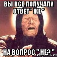 Вы все получали ответ" же " На вопрос " не? "