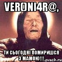 VER()NI4R@, ТИ СЬОГОДНІ ПОМИРИШСЯ З МАМОЮ!!!