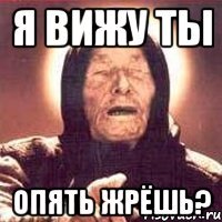 я вижу ты опять жрёшь?