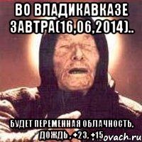 Во Владикавказе завтра(16,06,2014).. Будет переменная облачность, дождь , +23, +15