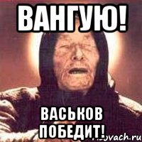 ВАНГУЮ! ВАСЬКОВ ПОБЕДИТ!