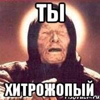 ты хитрожопый