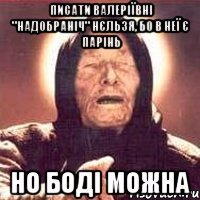 Писати Валеріївні "надобраніч" нєльзя, бо в неї є парінь но Боді можна