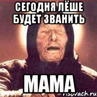 сегодня Лёше будет званить мама