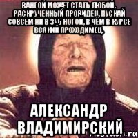 Вангой может стать любой, раскрученный провидец, пускай совсем ни в зуб ногой, в чём в курсе всякий проходимец. Александр Владимирский