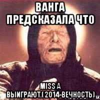 Ванга предсказала что Miss a выиграют.(2014-вечность)