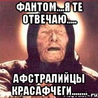 Фантом....я те отвечаю..... Афстралийцы красафчеги........