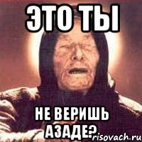 это ты не веришь Азаде?