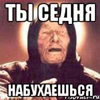 ты седня набухаешься