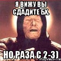 я вижу вы сдадите БХ. Но раза с 2-3)