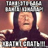 Таня! Это баба Ванга! Узнала?! Хватит спать!!!