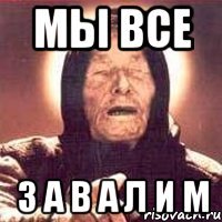 Мы все З а в а л и м