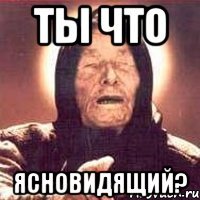 ты что ясновидящий?