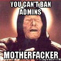 you can't ban admins motherfacker